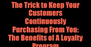 The Trick to Keep Your Customers Continuously Purchasing From You: The Benefits of A Loyalty Program